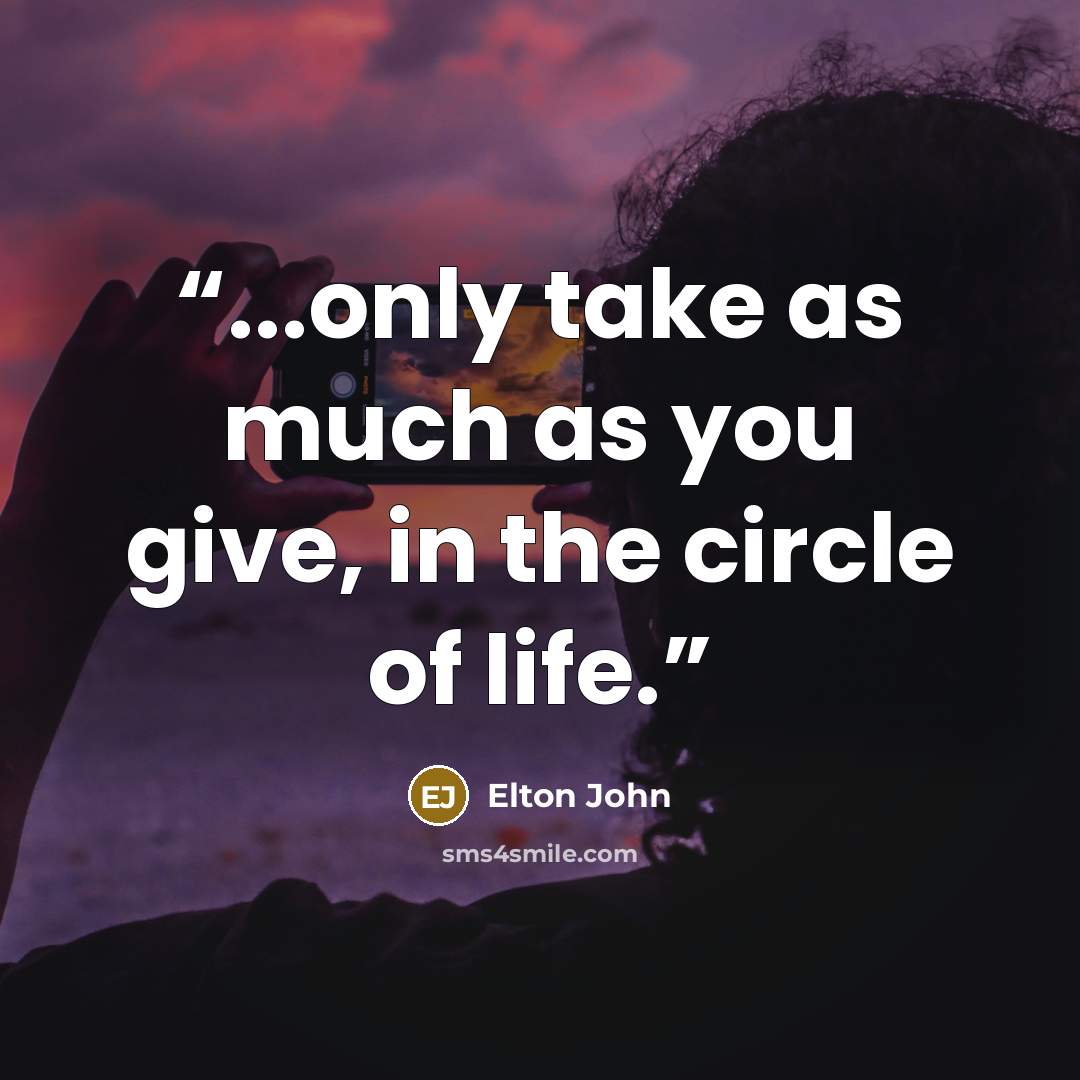 “...only take as much as you give, in the circle of life.” quote by Elton John