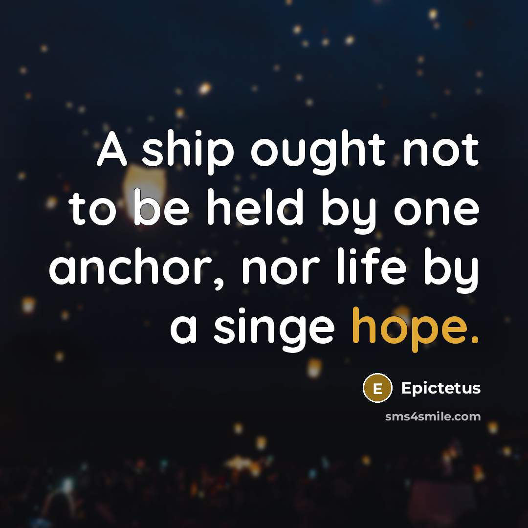 “A ship ought not to be held by one anchor, nor life by a singe hope.” quote by Epictetus