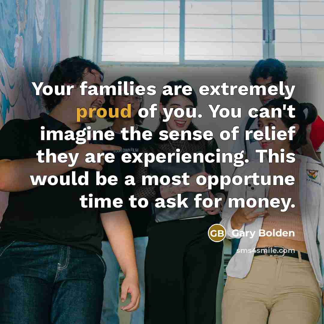 “Your families are extremely proud of you. You can't imagine the sense of relief they are experiencing. This would be a most opportune time to ask for money.” quote by Gary Bolden