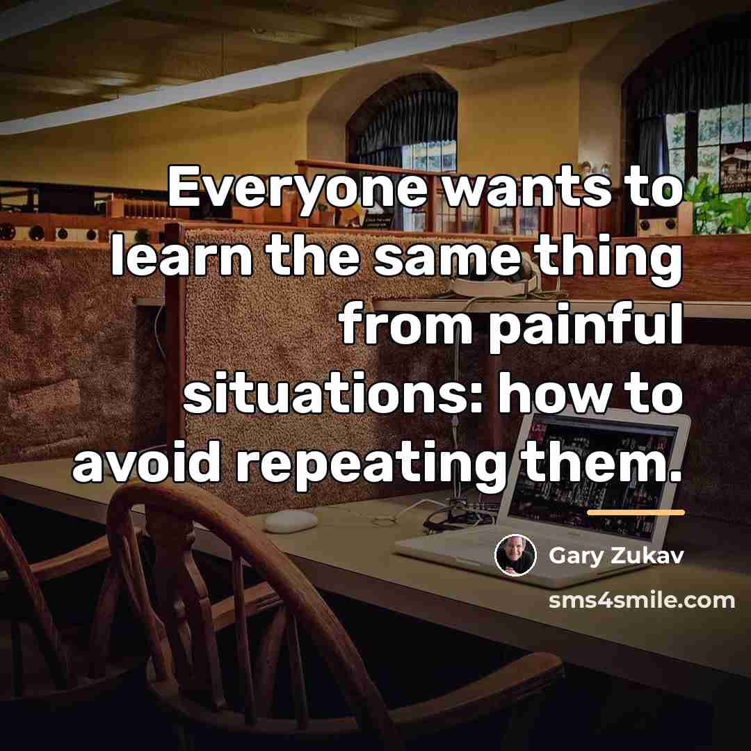 “Everyone wants to learn the same thing from painful situations:…” quote by Gary Zukav