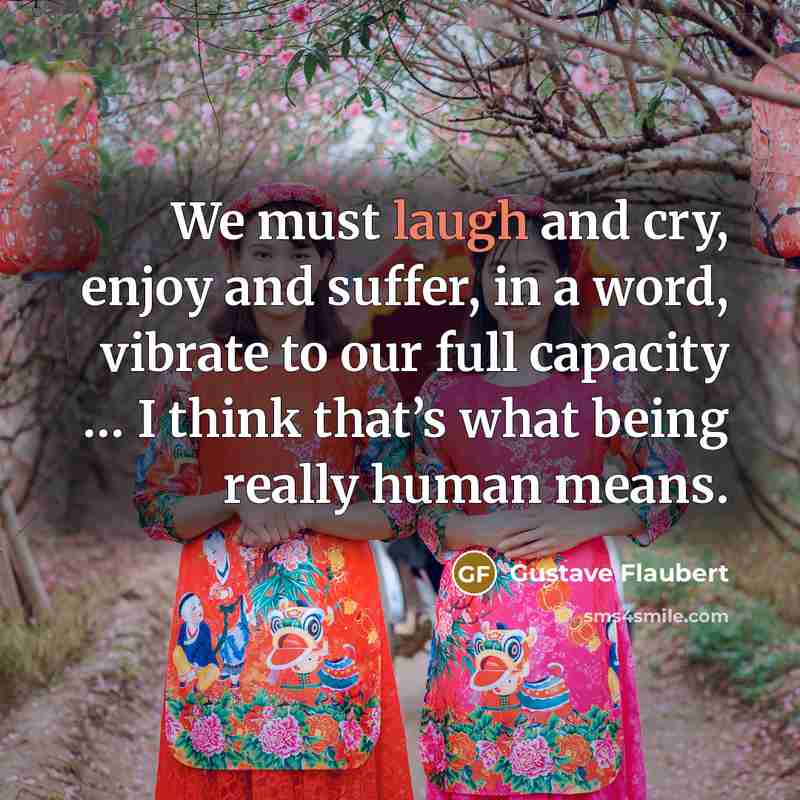 “We must laugh and cry, enjoy and suffer, in a…” quote by Gustave Flaubert
