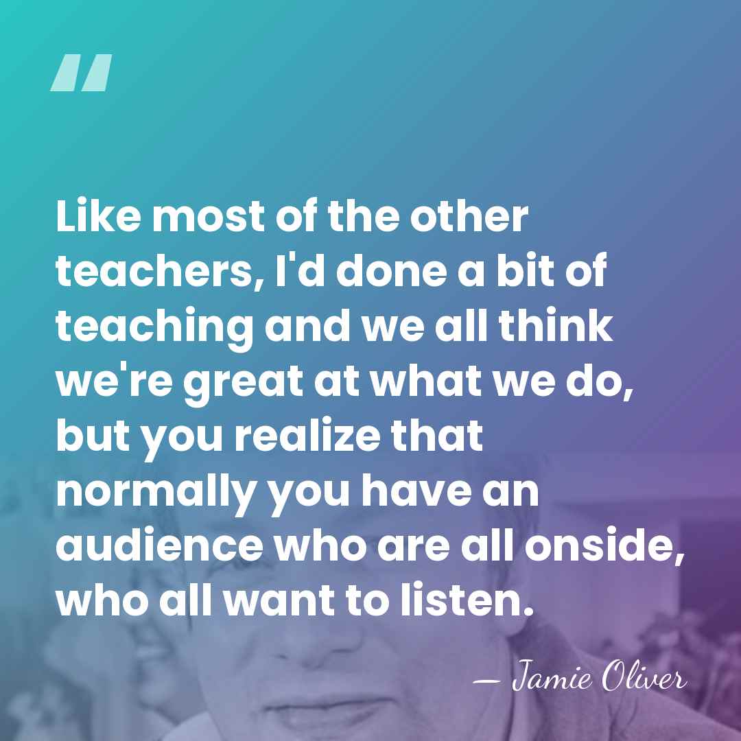 Like most of the other teachers, I'd done a bit of teaching&hellip; - Jamie Oliver