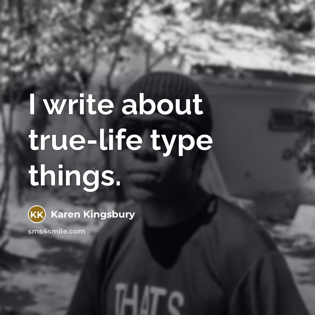 “I write about true-life type things.…” quote by Karen Kingsbury