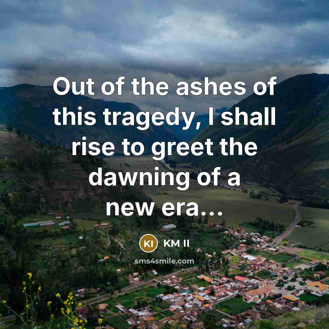“Out of the ashes of this tragedy, I shall rise to greet the dawning of a new era...” quote by KM II