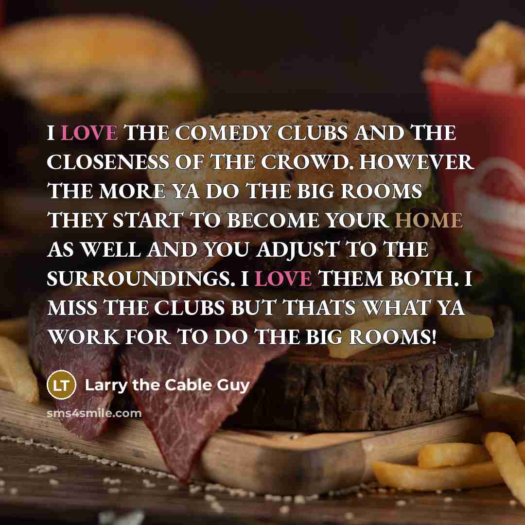 “I LOVE THE COMEDY CLUBS AND THE CLOSENESS OF THE…” quote by Larry the Cable Guy