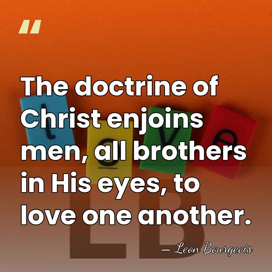 The doctrine of Christ enjoins men, all brothers in His eyes, to&hellip; - Leon Bourgeois