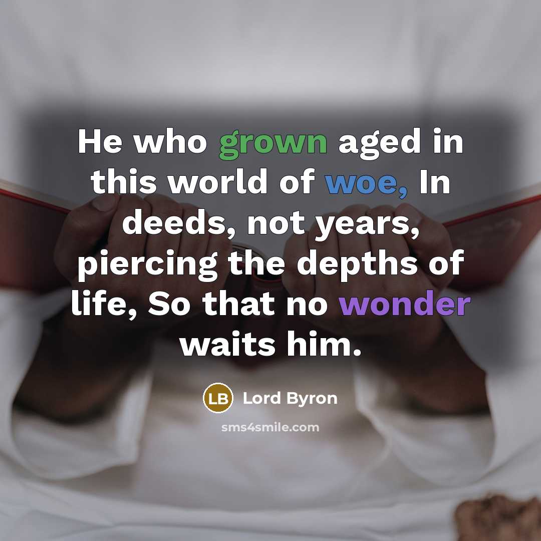 “He who grown aged in this world of woe, In deeds, not years, piercing the depths of life, So that no wonder waits him.” quote by Lord Byron
