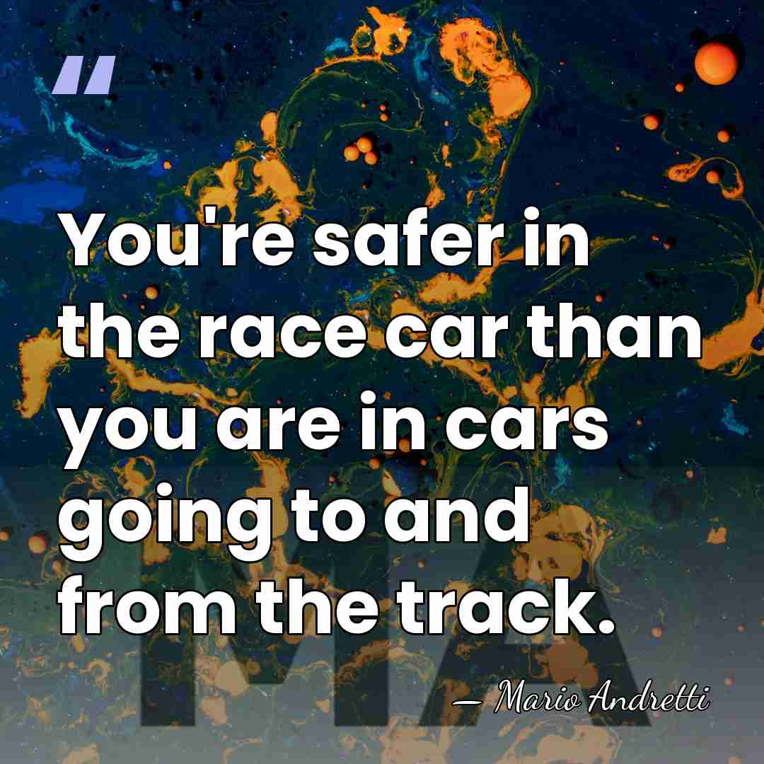 You're safer in the race car than you are in cars going&hellip; - Mario Andretti