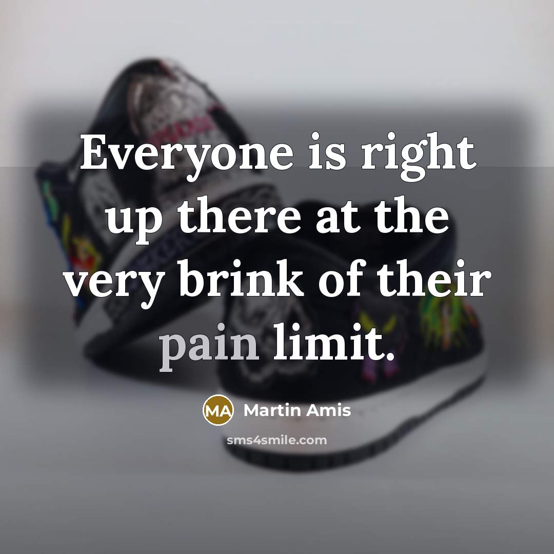 “Everyone is right up there at the very brink of their pain limit.” quote by Martin Amis
