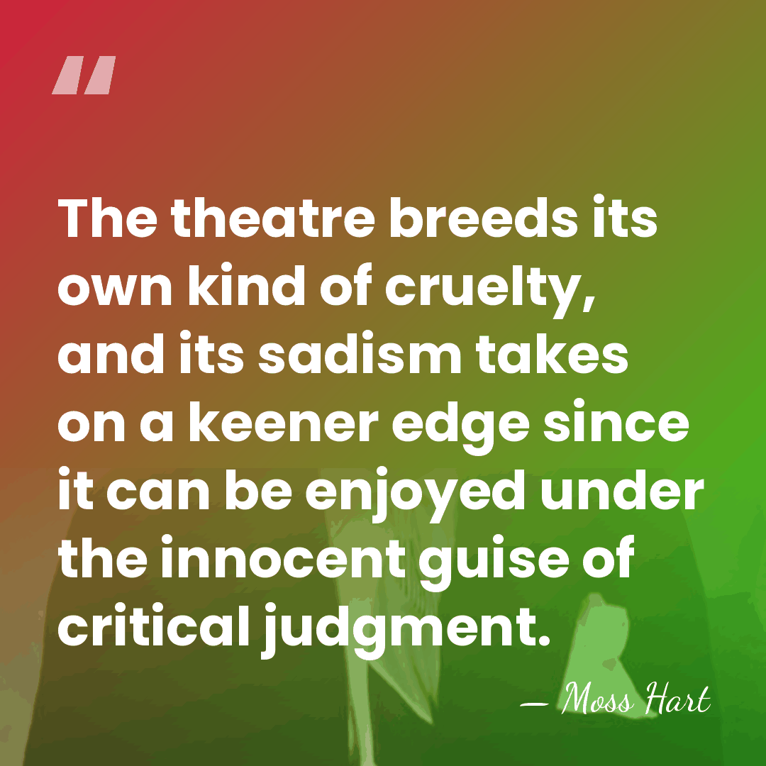 The theatre breeds its own kind of cruelty, and its sadism takes&hellip; - Moss Hart