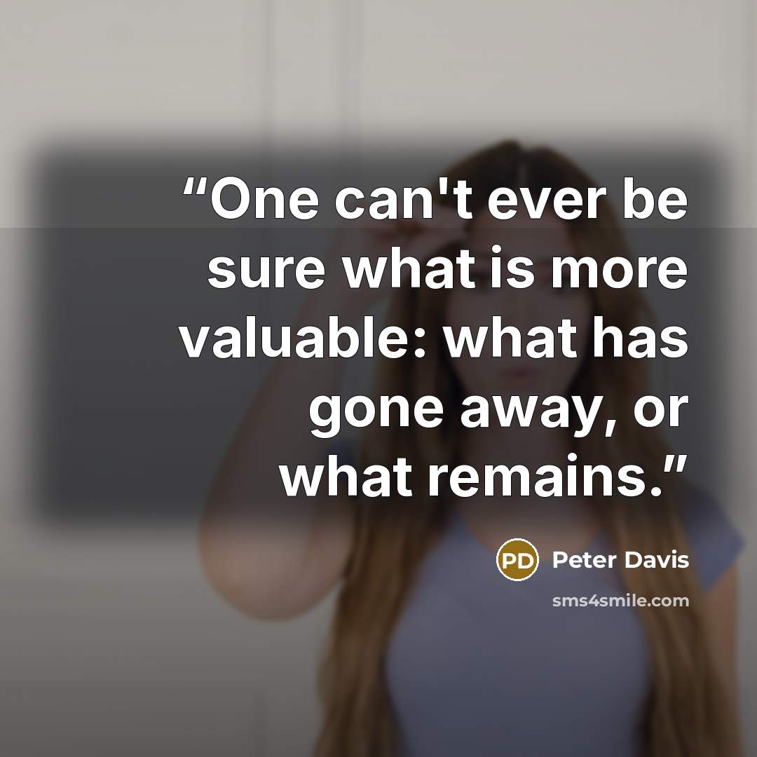 “One can't ever be sure what is more valuable: what has gone away, or what remains.” quote by Peter Davis