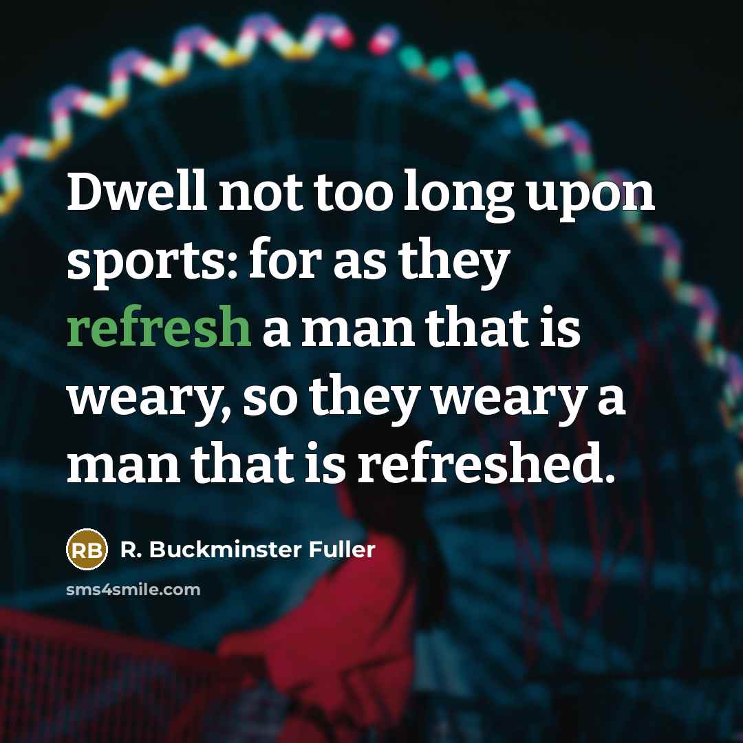 “Dwell not too long upon sports: for as they refresh…” quote by R. Buckminster Fuller