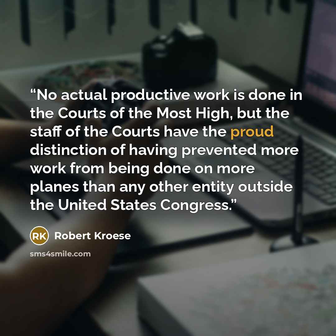 “No actual productive work is done in the Courts of the Most High, but the staff of the Courts have the proud distinction of having prevented more work from being done on more planes than any other entity outside the United States Congress.” quote by Robert Kroese