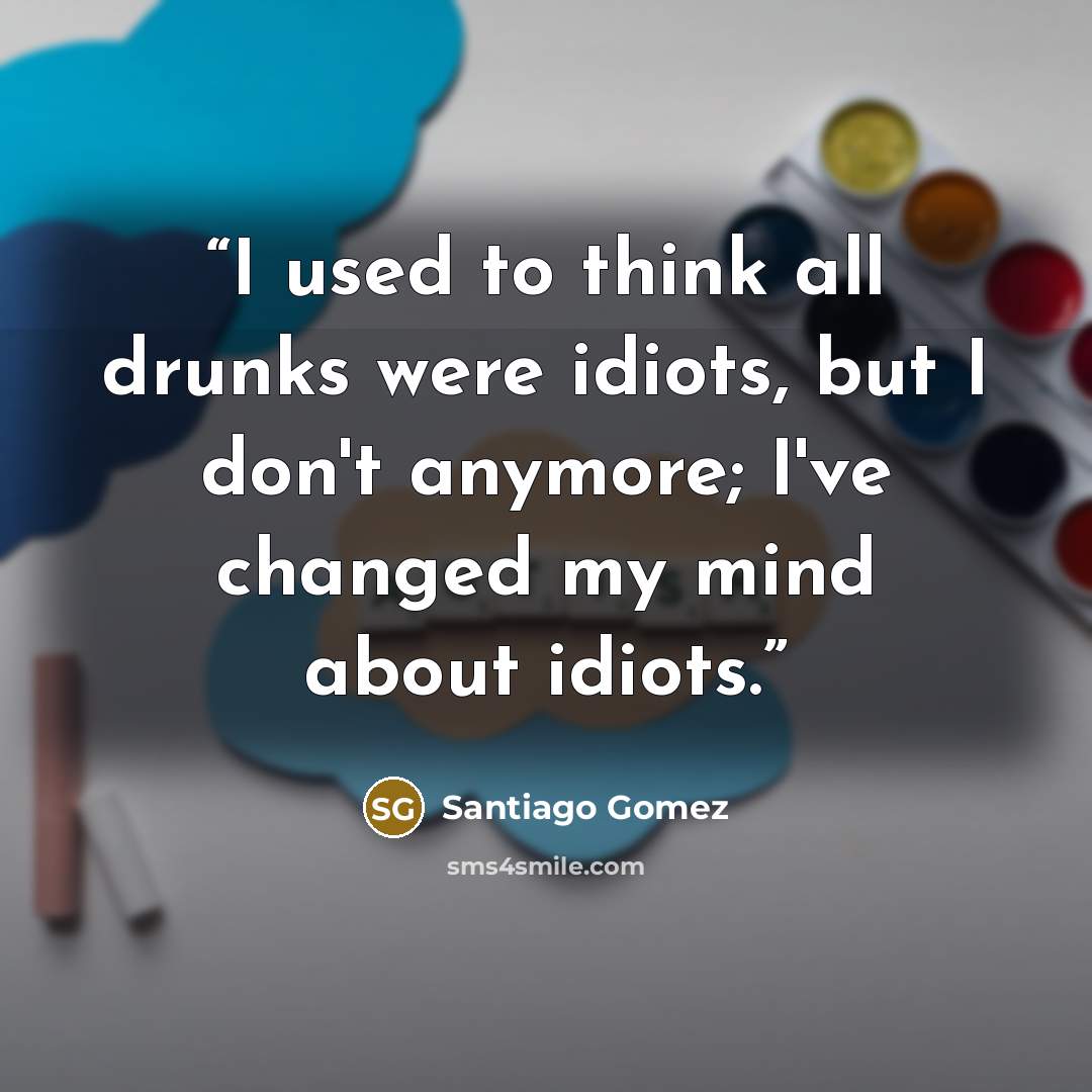 “I used to think all drunks were idiots, but I don't anymore; I've changed my mind about idiots.” quote by Santiago Gomez