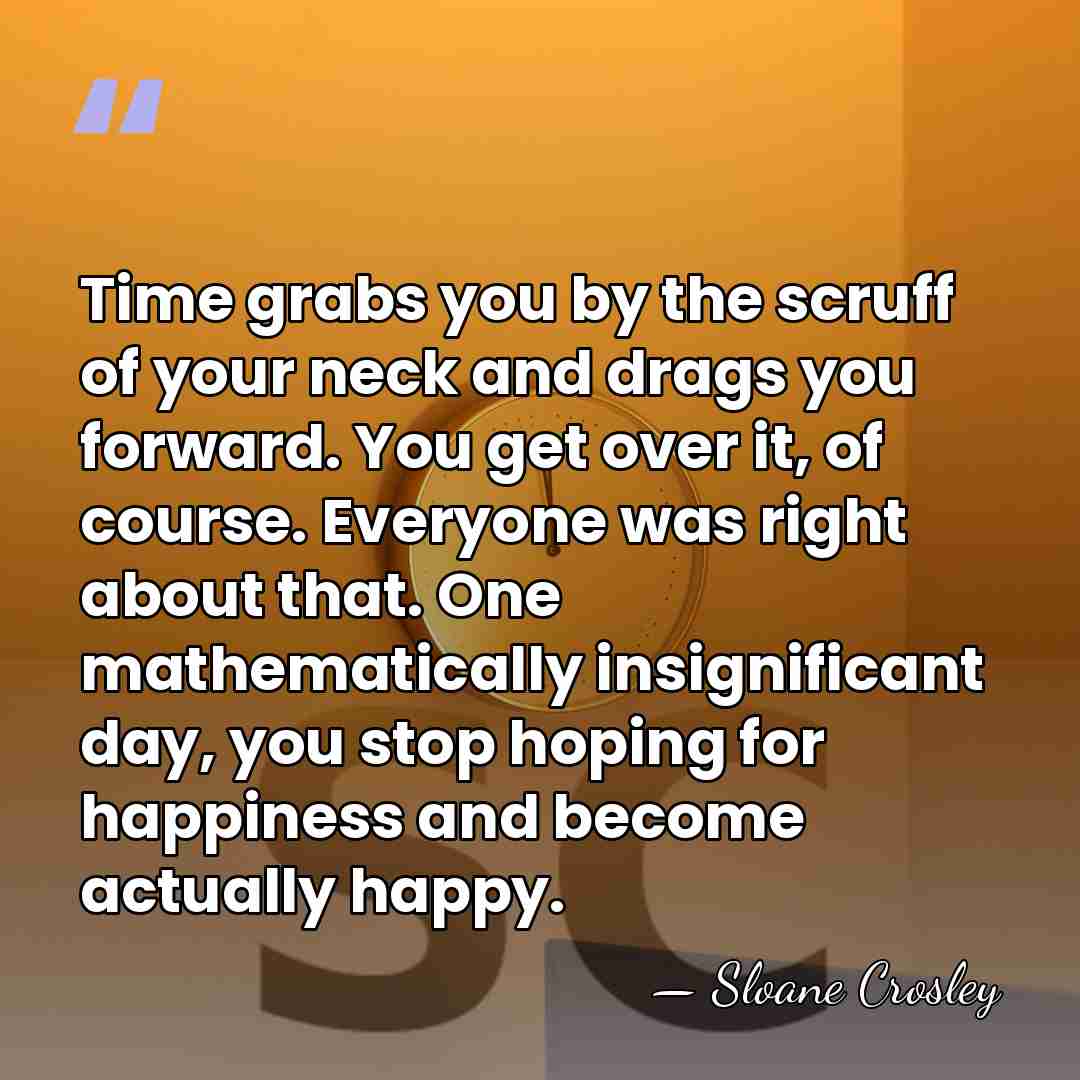 Time grabs you by the scruff of your neck and drags you&hellip; - Sloane Crosley