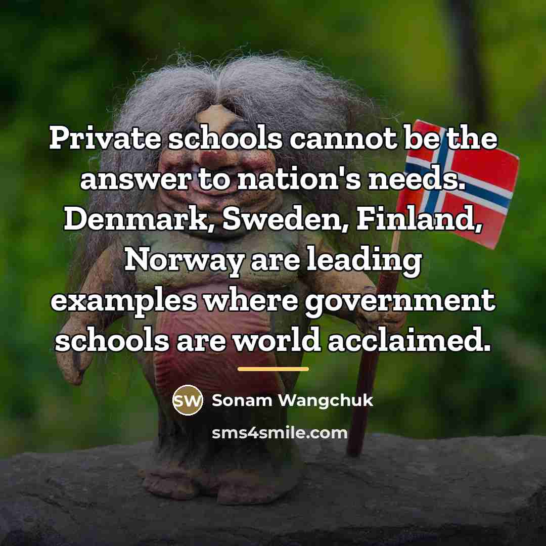 “Private schools cannot be the answer to nation's needs. Denmark,…” quote by Sonam Wangchuk