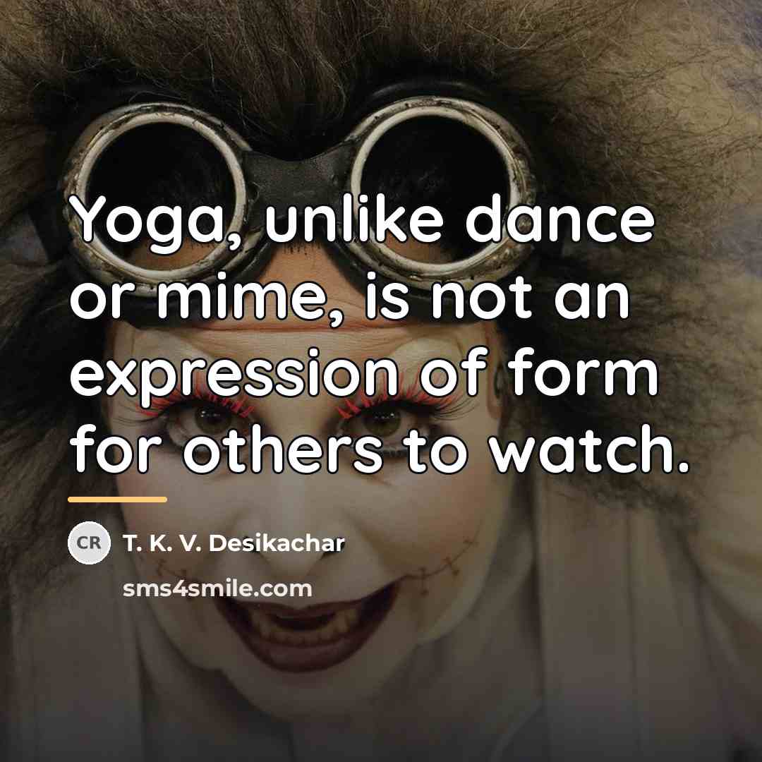 “Yoga, unlike dance or mime, is not an expression of…” quote by T. K. V. Desikachar