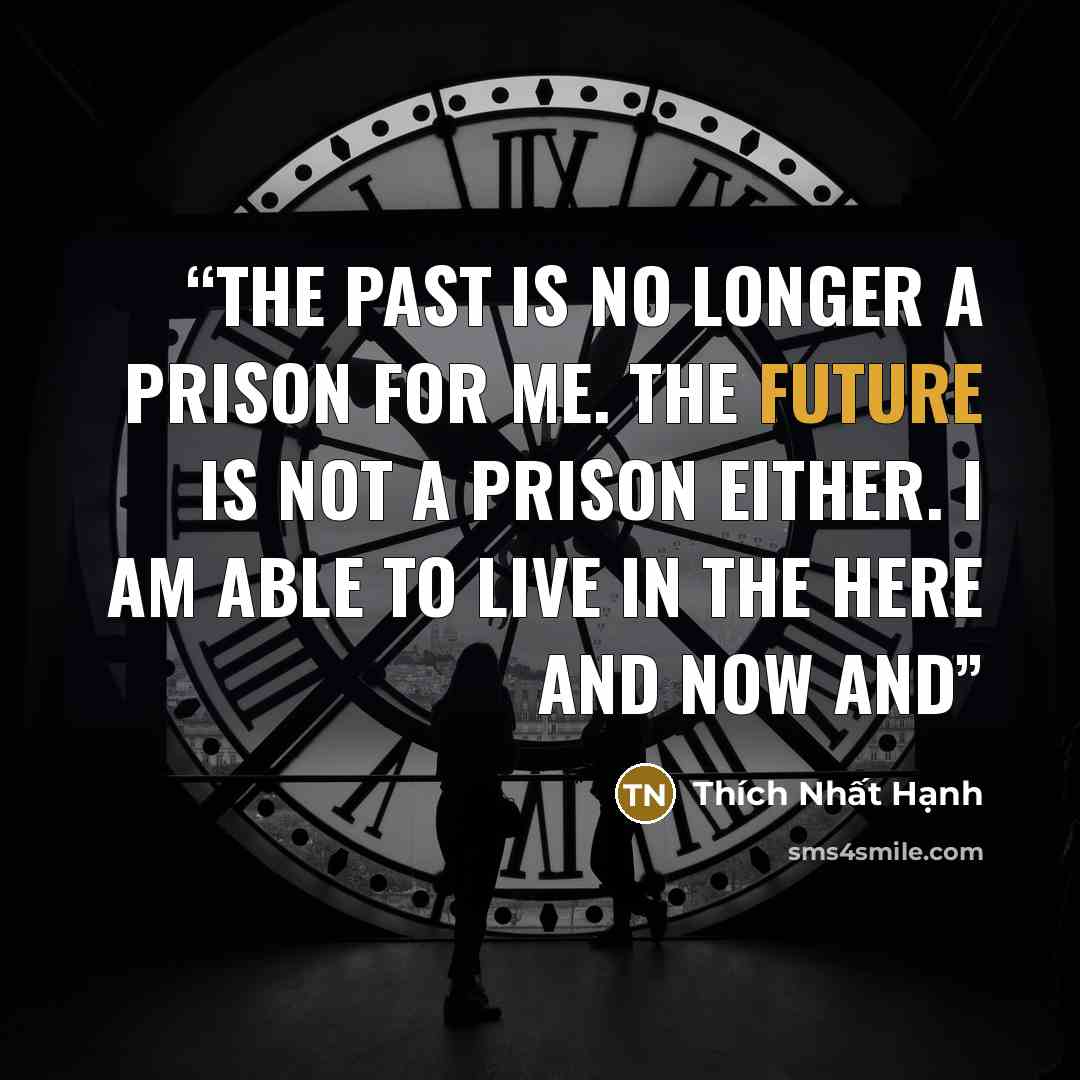 “The past is no longer a prison for me. The future is not a prison either. I am able to live in the here and now and” quote by Thich Nhat Hanh
