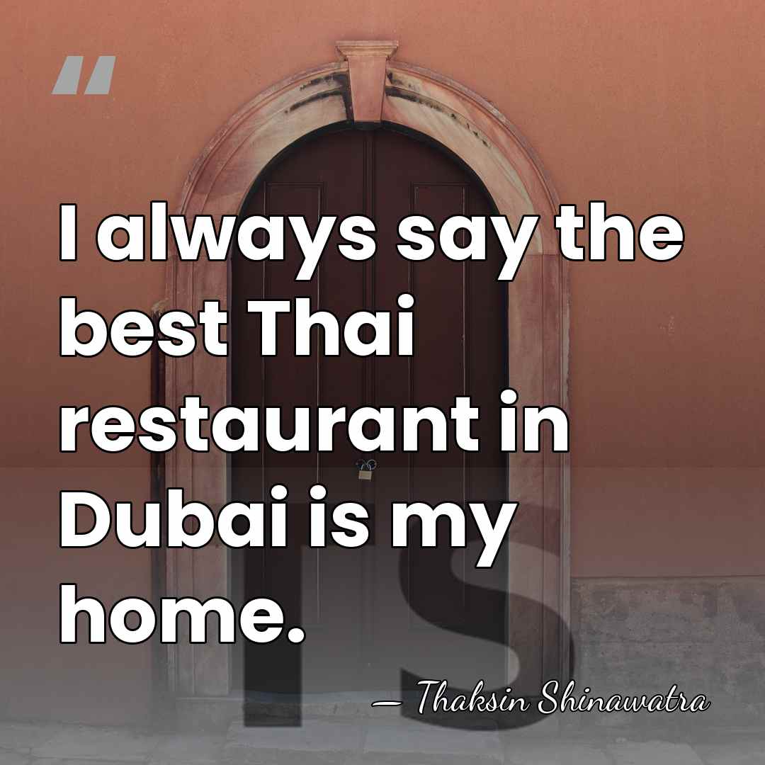 I always say the best Thai restaurant in Dubai is my home. - Thaksin Shinawatra