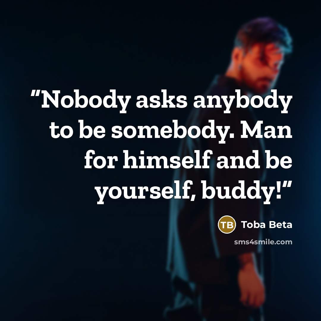 “Nobody asks anybody to be somebody. Man for himself and be yourself, buddy!” quote by Toba Beta