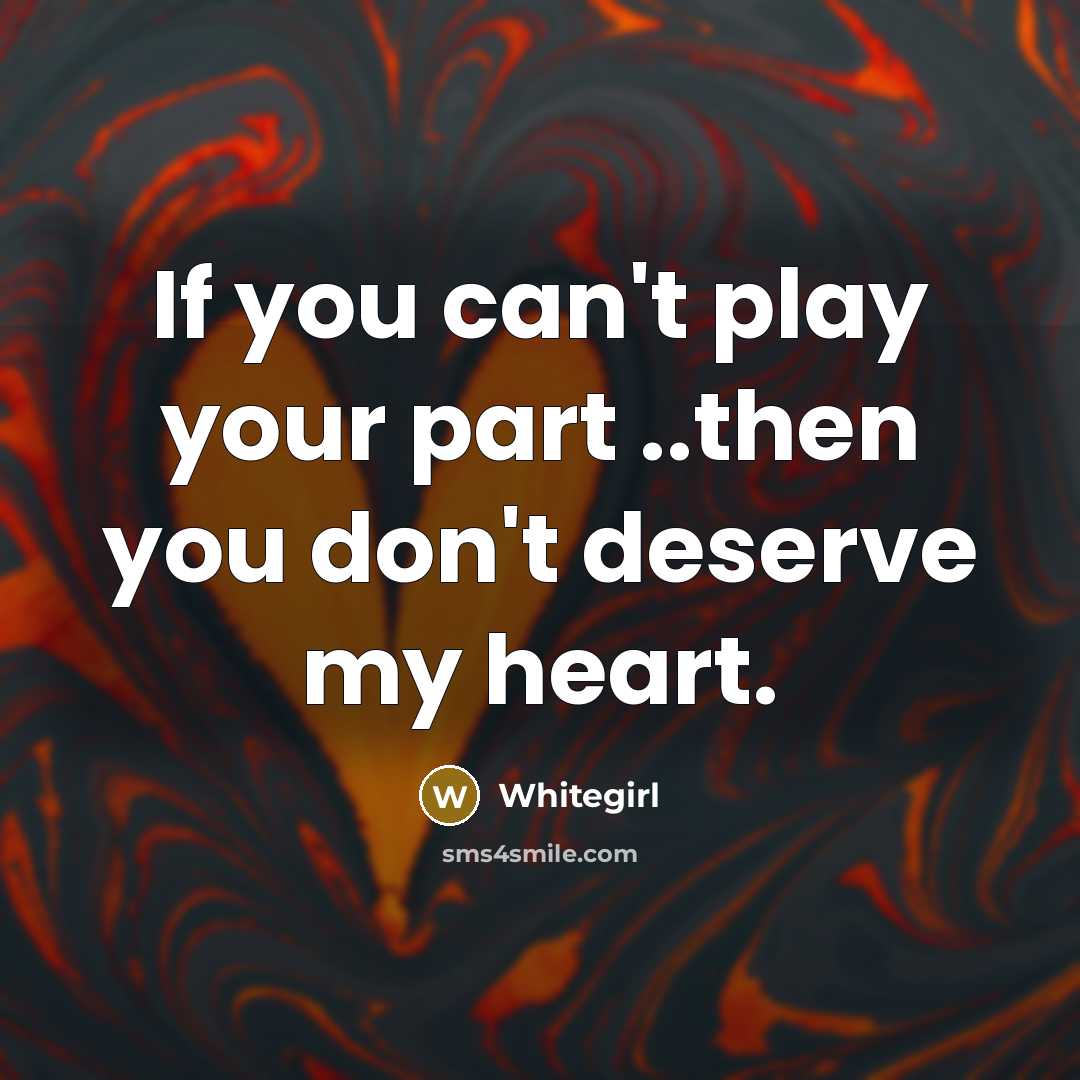 “If you can't play your part ..then you don't deserve my heart.” quote by Whitegirl
