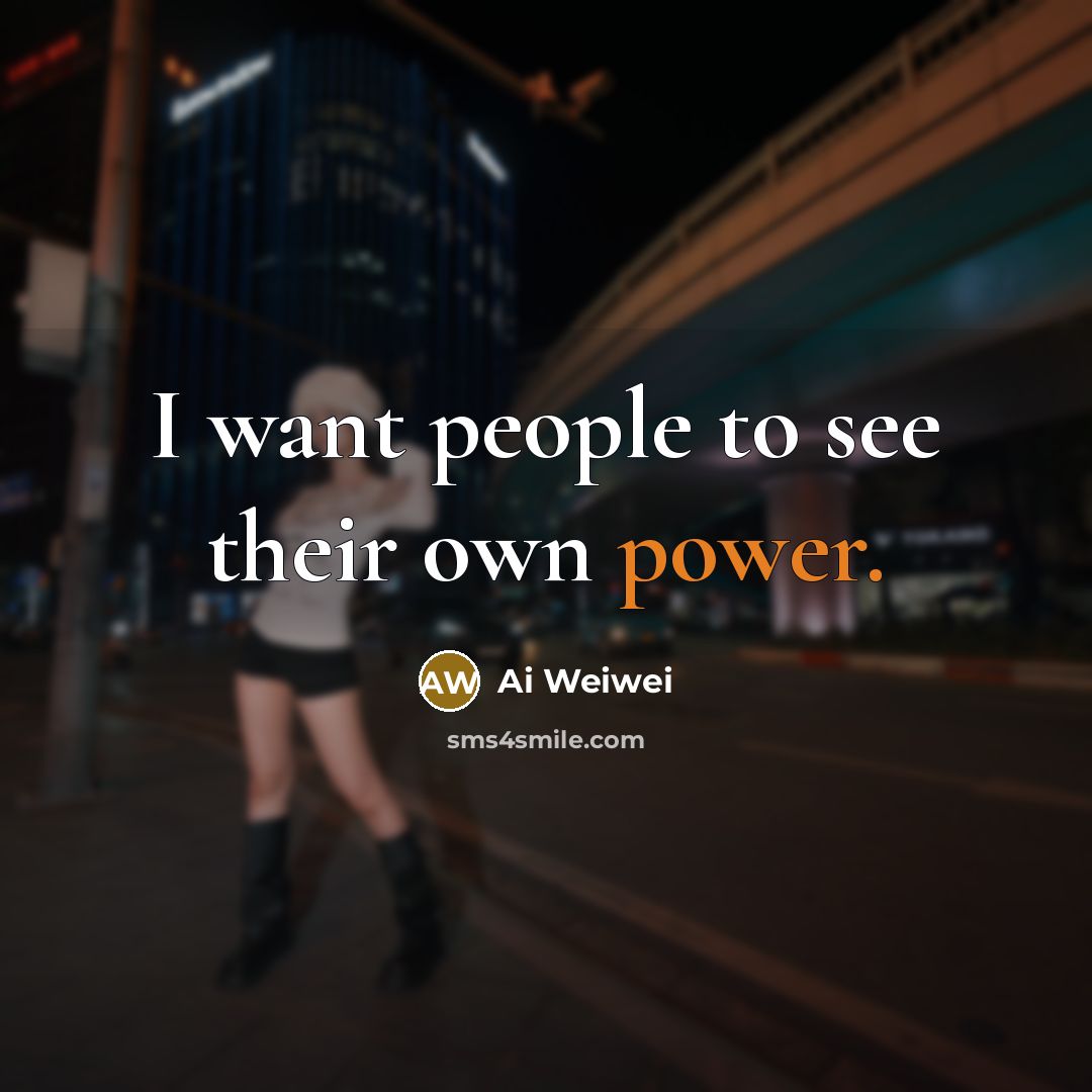 “I want people to see their own power.…” quote by Ai Weiwei