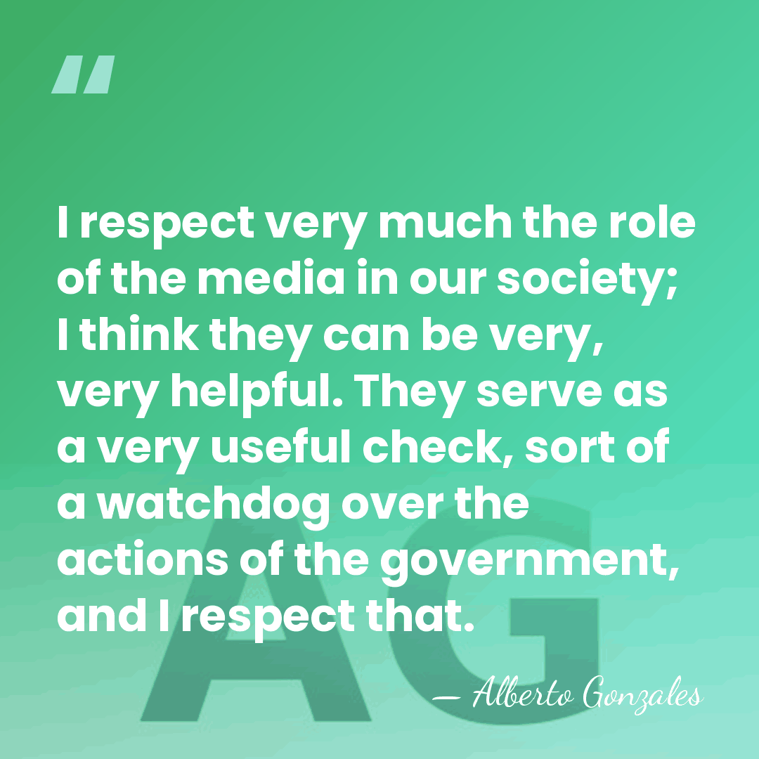 I respect very much the role of the media in our society;&hellip; - Alberto Gonzales