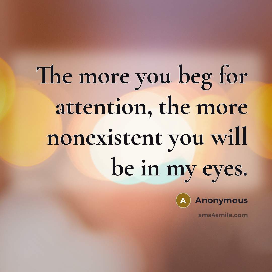 “The more you beg for attention, the more nonexistent you will be in my eyes.” quote by Anonymous