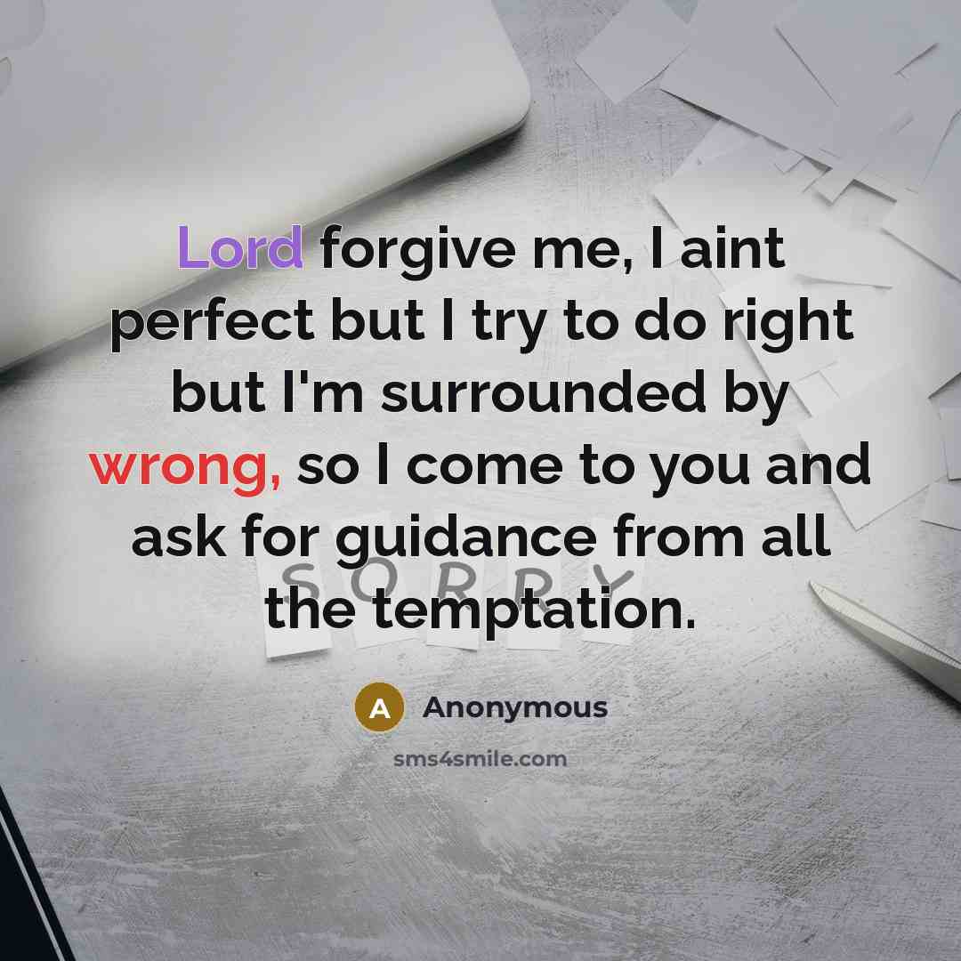 “Lord forgive me, I aint perfect but I try to do right but I'm surrounded by wrong, so I come to you and ask for guidance from all the temptation.” quote by Anonymous