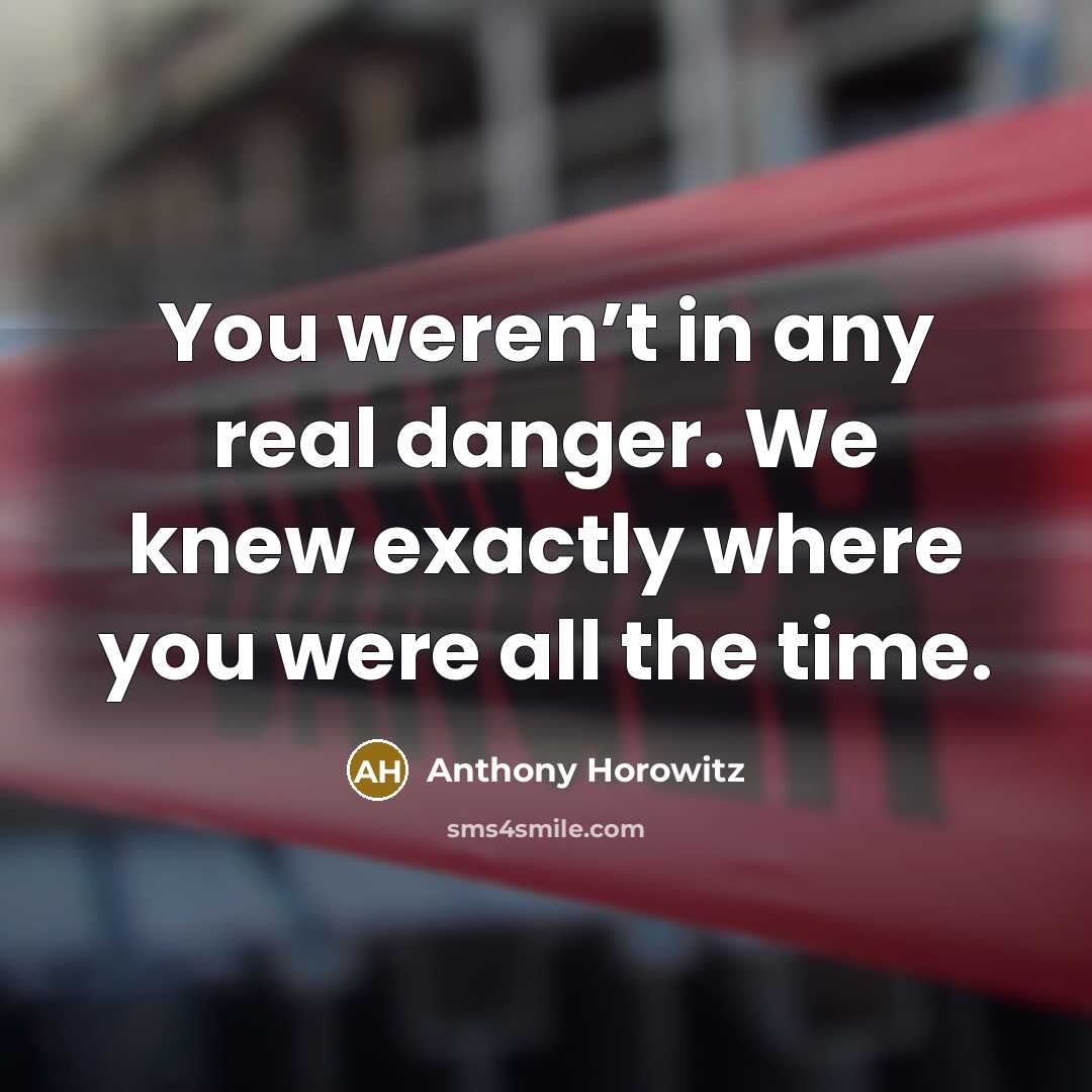 “You weren’t in any real danger. We knew exactly where…” quote by Anthony Horowitz