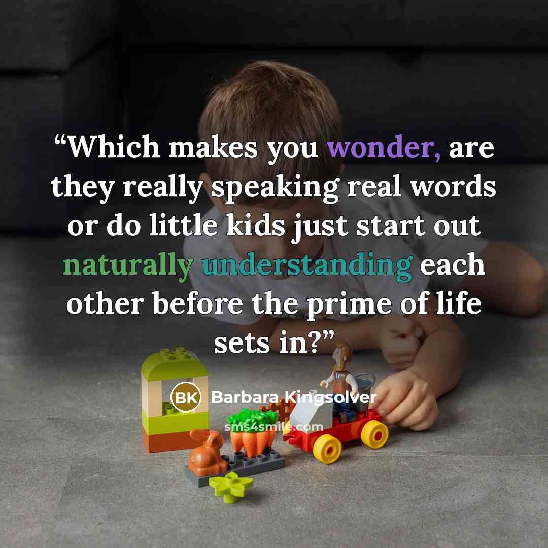 “Which makes you wonder, are they really speaking real words or do little kids just start out naturally understanding each other before the prime of life sets in?” quote by Barbara Kingsolver