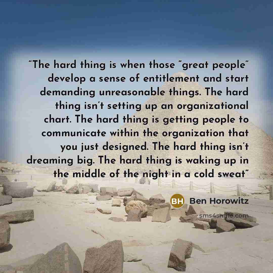 “The hard thing is when those “great people” develop a sense of entitlement and start demanding unreasonable things. The hard thing isn’t setting up an organizational chart. The hard thing is getting people to communicate within the organization that you just designed. The hard thing isn’t dreaming…” quote by Ben Horowitz