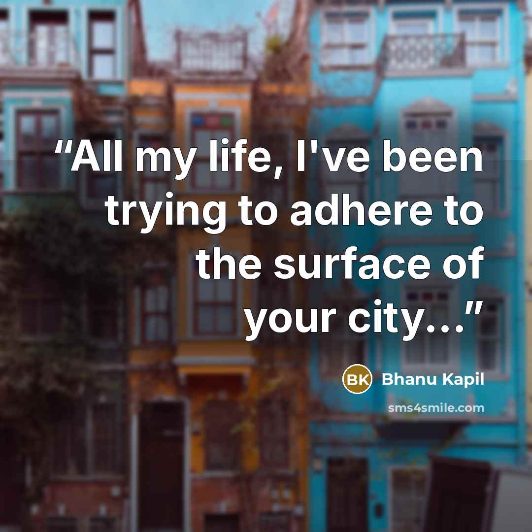 “All my life, I've been trying to adhere to the surface of your city...” quote by Bhanu Kapil