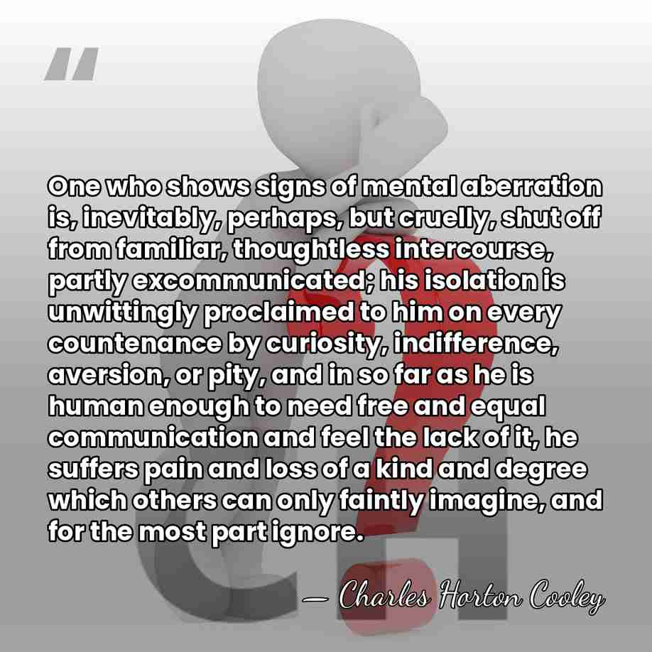One who shows signs of mental aberration is, inevitably, perhaps, but cruelly,&hellip; - Charles Horton Cooley