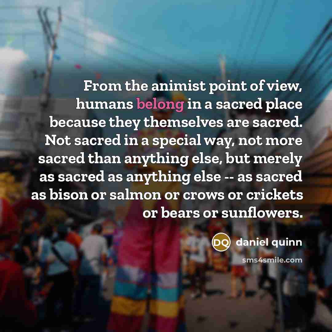 “From the animist point of view, humans belong in a…” quote by Daniel Quinn