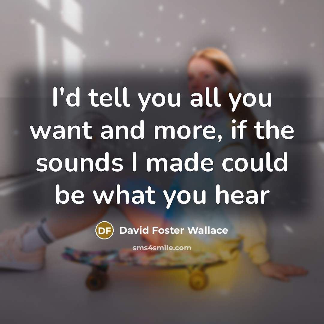 “I'd tell you all you want and more, if the sounds I made could be what you hear” quote by David Foster Wallace