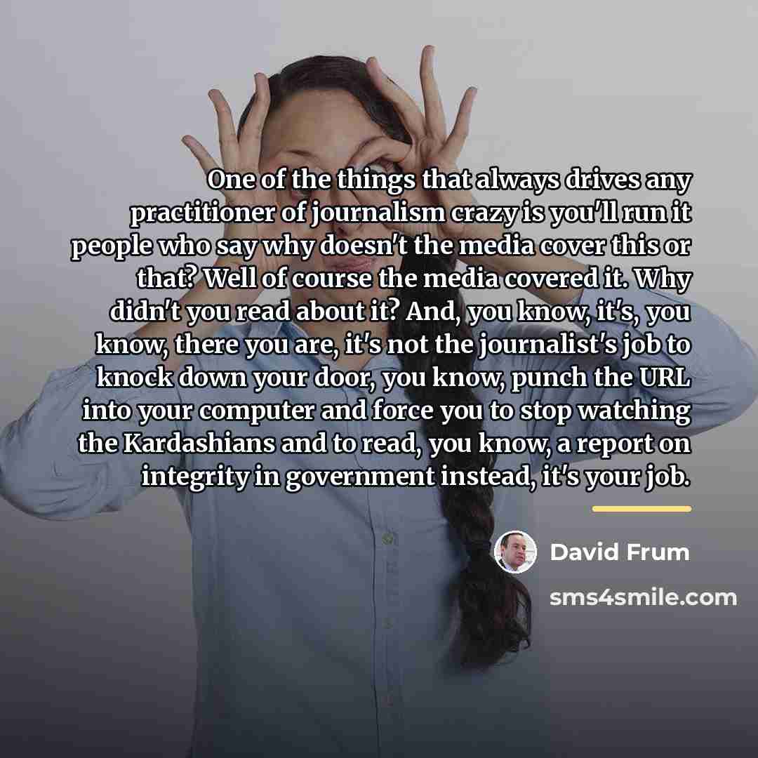 “One of the things that always drives any practitioner of…” quote by David Frum