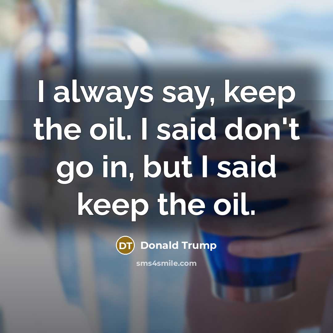 “I always say, keep the oil. I said don't go…” quote by Donald Trump