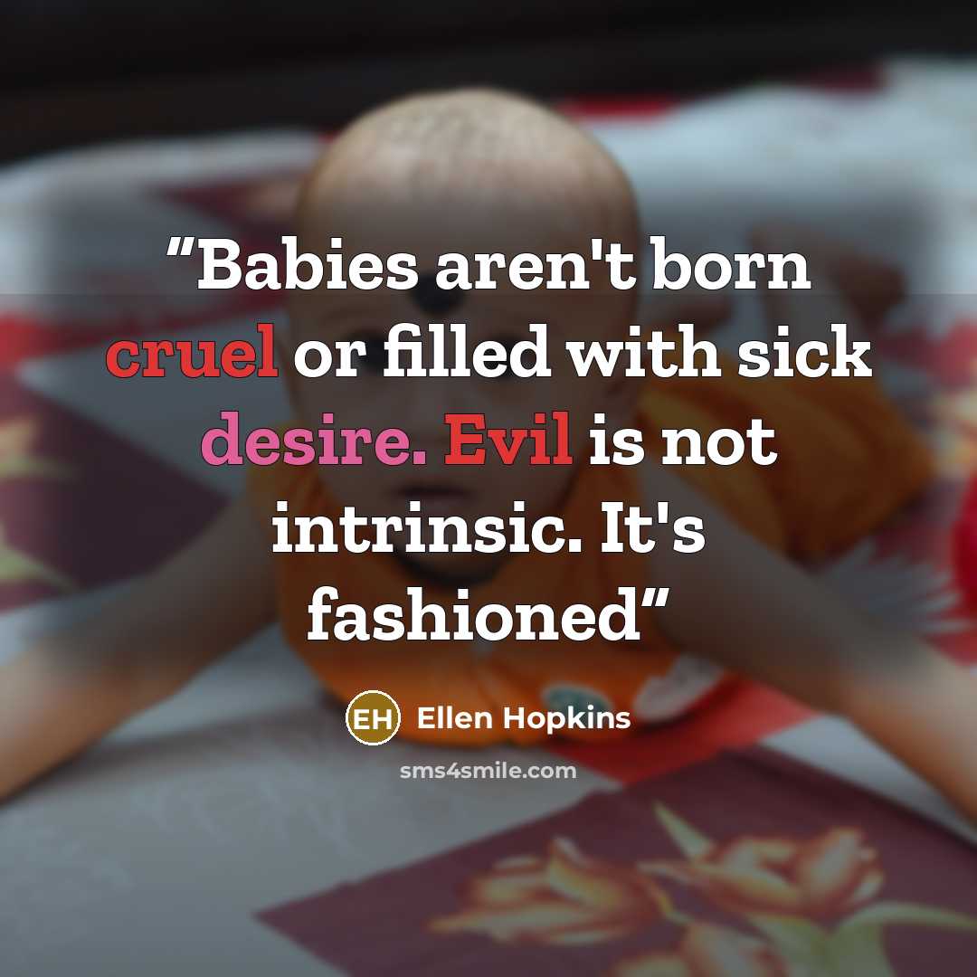 “Babies aren't born cruel or filled with sick desire. Evil is not intrinsic. It's fashioned” quote by Ellen Hopkins