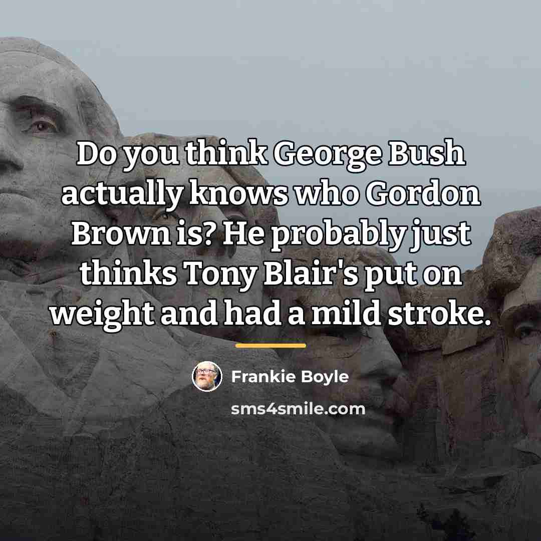“Do you think George Bush actually knows who Gordon Brown…” quote by Frankie Boyle