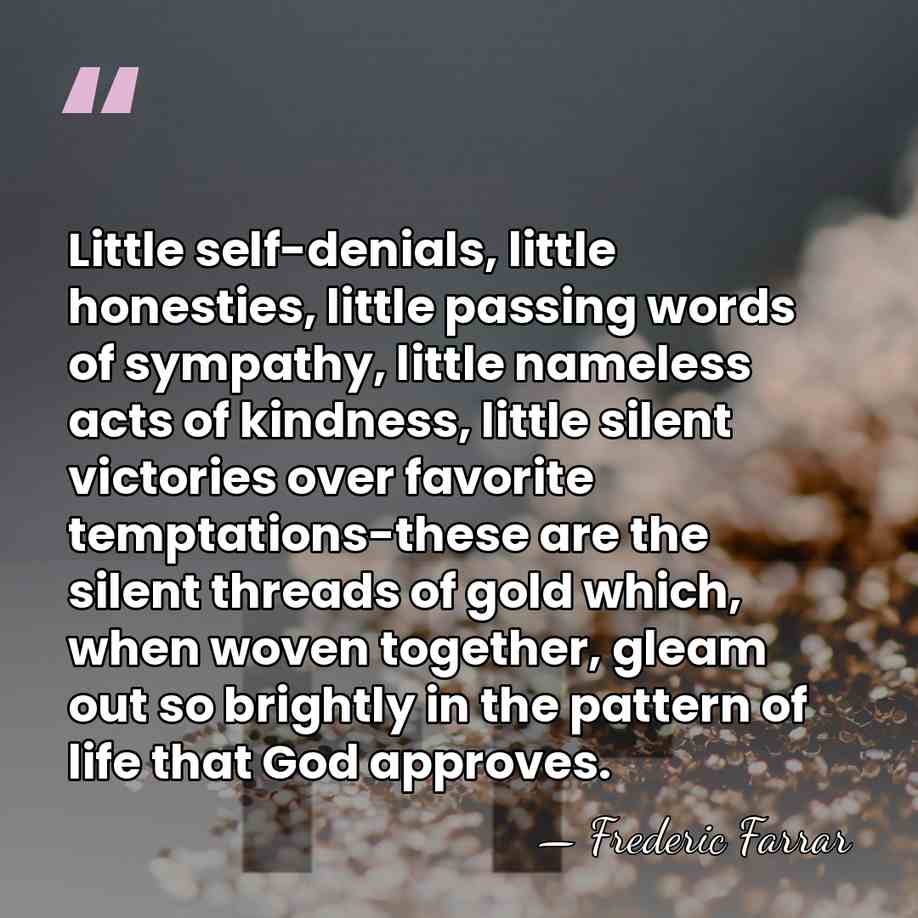 Little self-denials, little honesties, little passing words of sympathy, little nameless acts&hellip; - Frederic Farrar