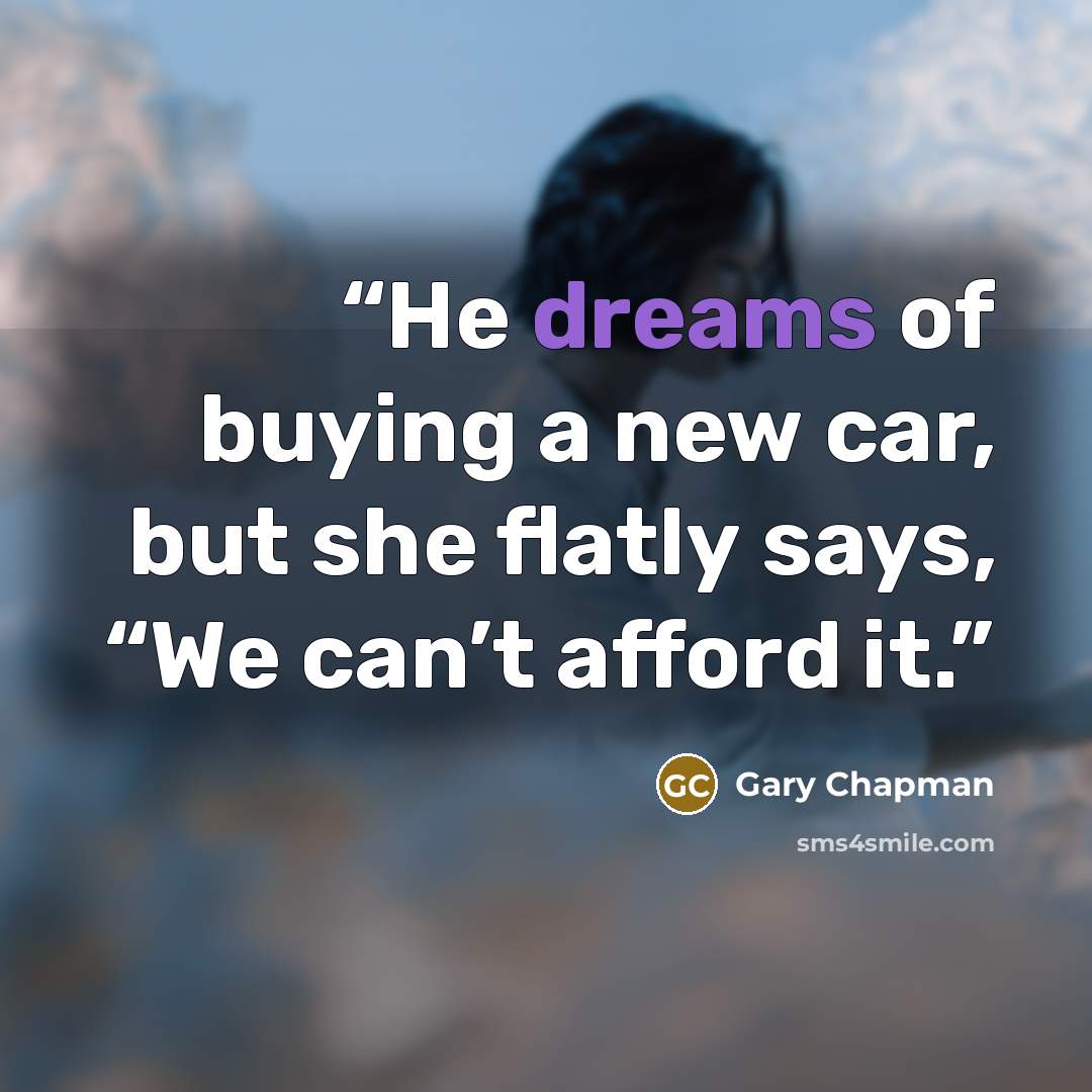 “He dreams of buying a new car, but she flatly says, “We can’t afford it.” quote by Gary Chapman