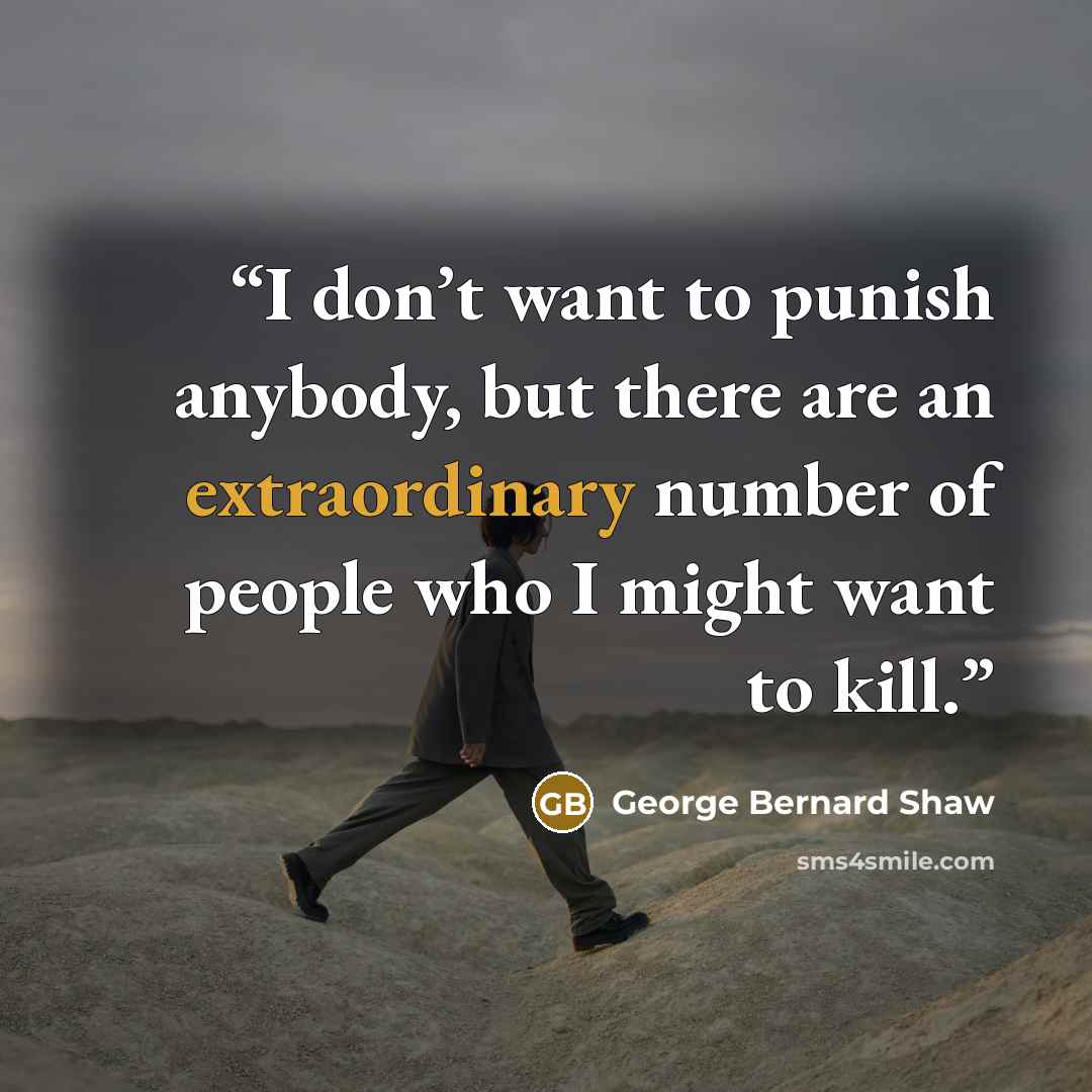 “I don’t want to punish anybody, but there are an extraordinary number of people who I might want to kill.” quote by George Bernard Shaw