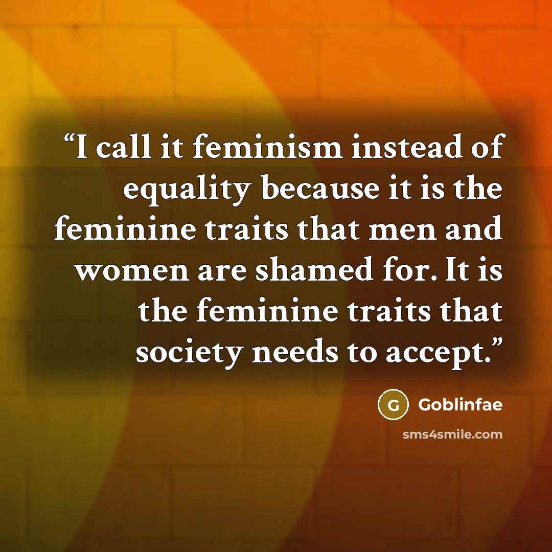 “I call it feminism instead of equality because it is the feminine traits that men and women are shamed for. It is the feminine traits that society needs to accept.” quote by Goblinfae