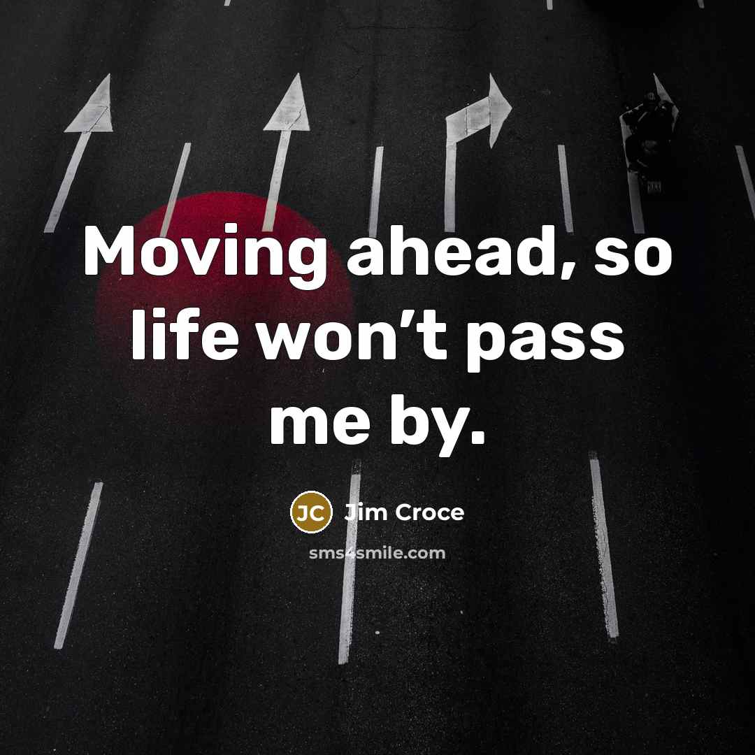 “Moving ahead, so life won’t pass me by.” quote by Jim Croce