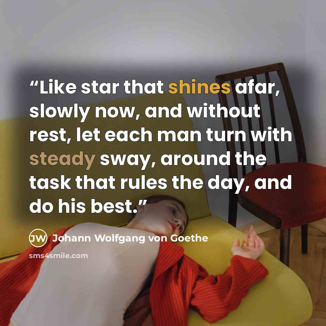 “Like star that shines afar, slowly now, and without rest, let each man turn with steady sway, around the task that rules the day, and do his best.” quote by Johann Wolfgang von Goethe