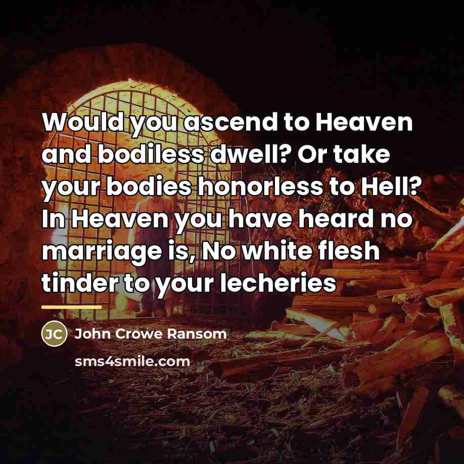 “Would you ascend to Heaven and bodiless dwell? Or take…” quote by John Crowe Ransom