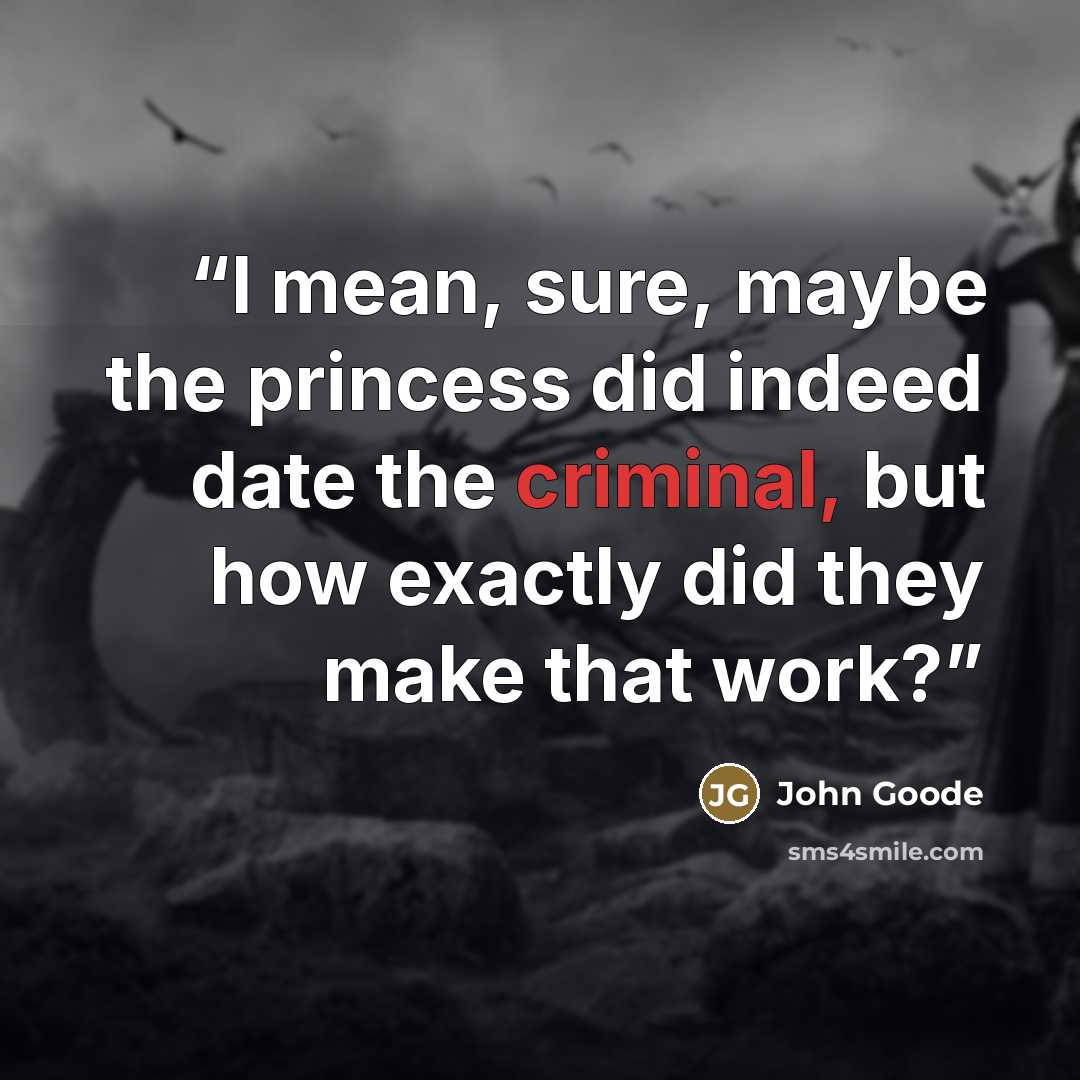 “I mean, sure, maybe the princess did indeed date the criminal, but how exactly did they make that work?” quote by John Goode