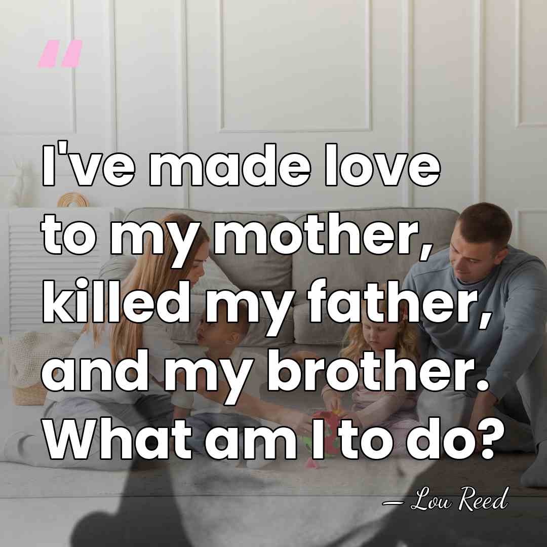 I've made love to my mother, killed my father, and my brother.&hellip; - Lou Reed