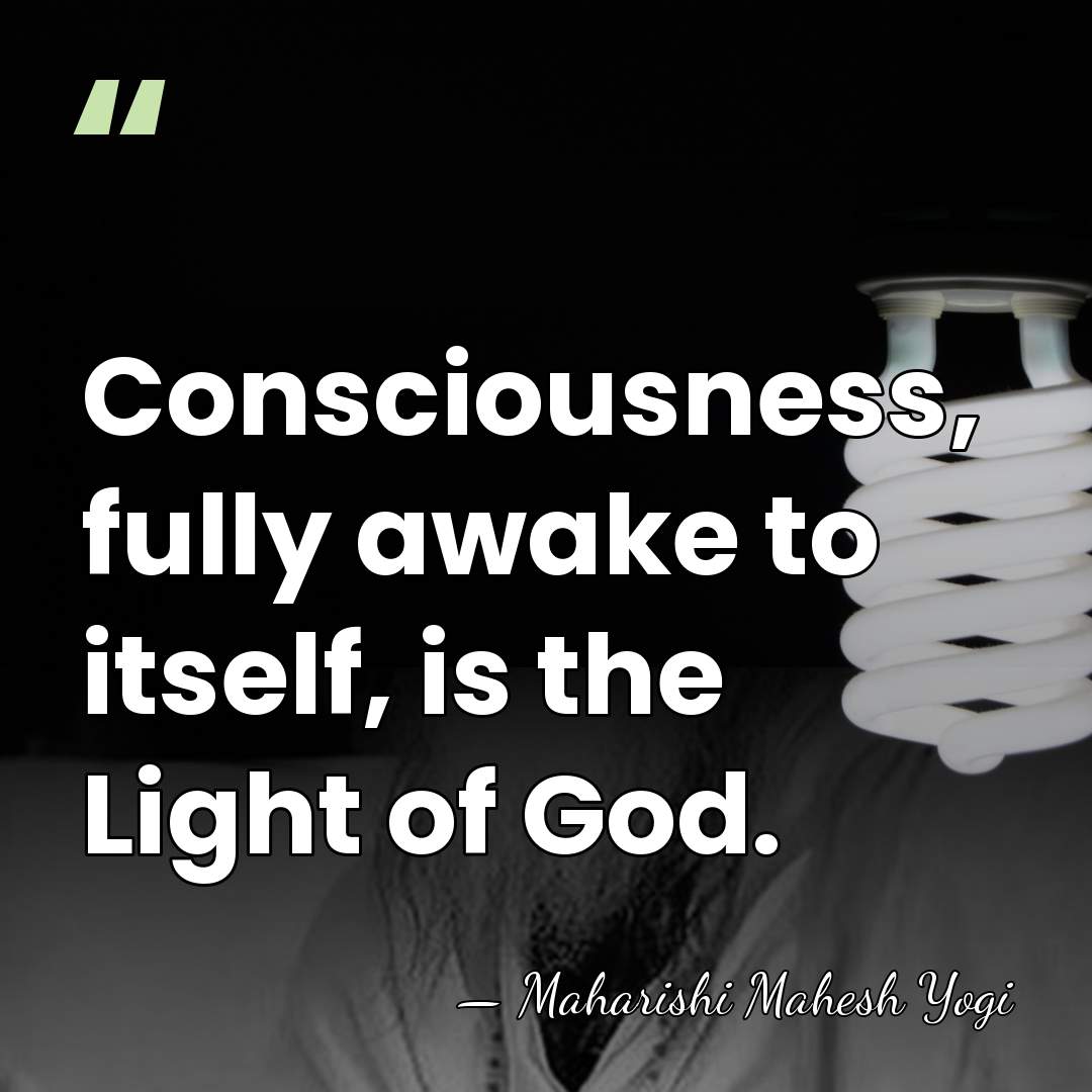 Consciousness, fully awake to itself, is the Light of God. - Maharishi Mahesh Yogi
